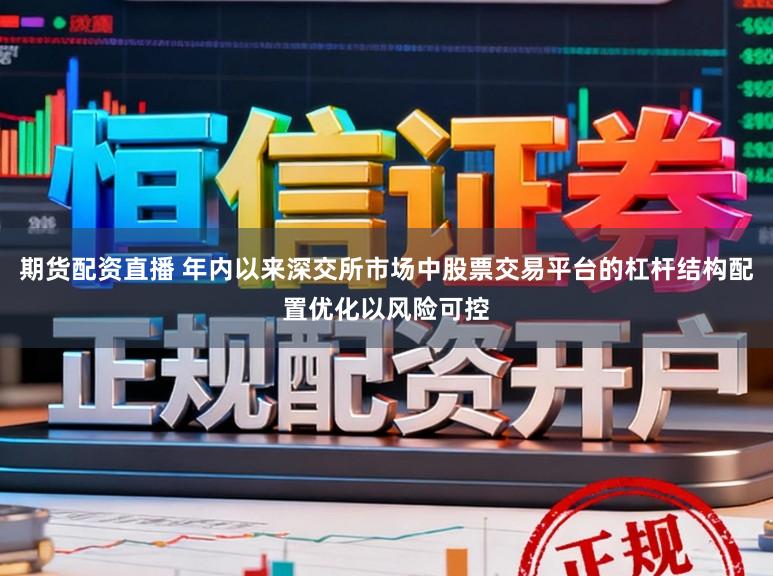期货配资直播 年内以来深交所市场中股票交易平台的杠杆结构配置优化以风险可控