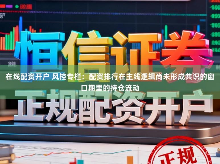 在线配资开户 风控专栏:配资排行在主线逻辑尚未形成共识的窗口期里的持仓流动
