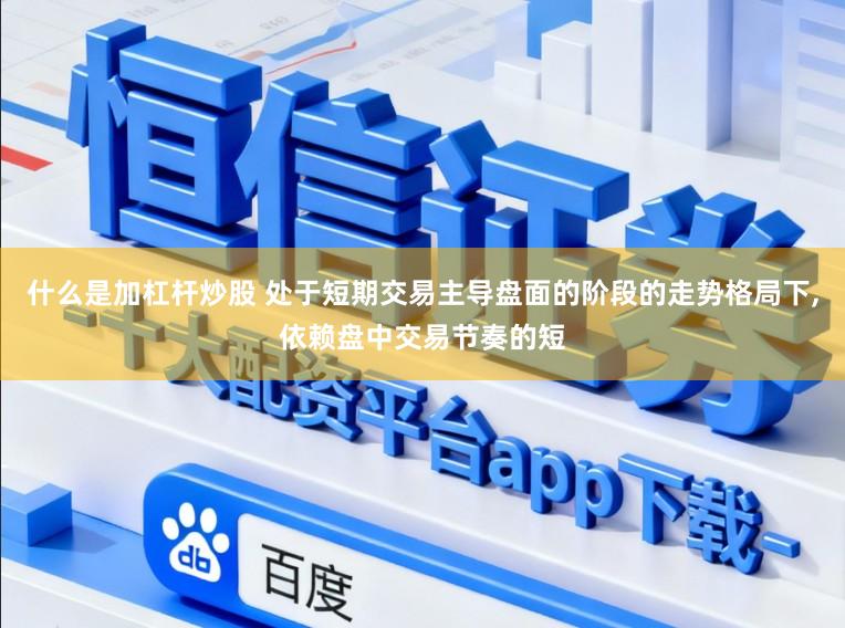 什么是加杠杆炒股 处于短期交易主导盘面的阶段的走势格局下，依赖盘中交易节奏的短
