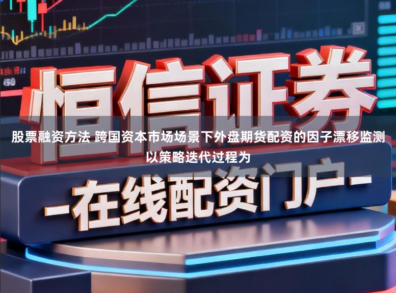 股票融资方法 跨国资本市场场景下外盘期货配资的因子漂移监测以策略迭代过程为