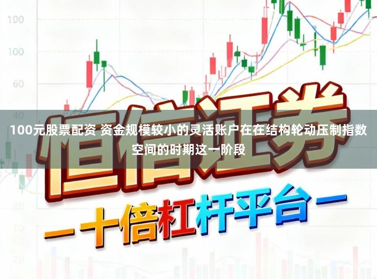 100元股票配资 资金规模较小的灵活账户在在结构轮动压制指数空间的时期这一阶段