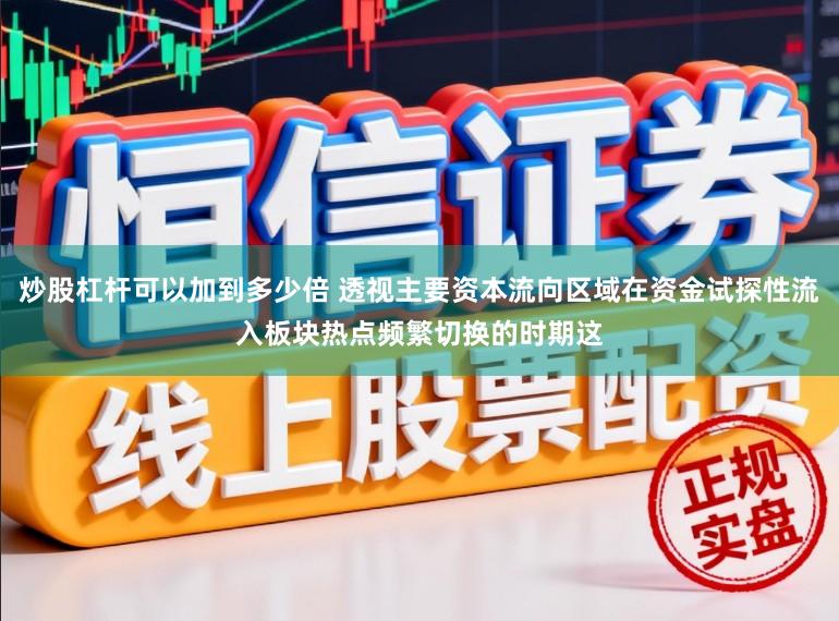 炒股杠杆可以加到多少倍 透视主要资本流向区域在资金试探性流入板块热点频繁切换的时期这