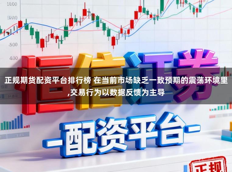 正规期货配资平台排行榜 在当前市场缺乏一致预期的震荡环境里，交易行为以数据反馈为主导