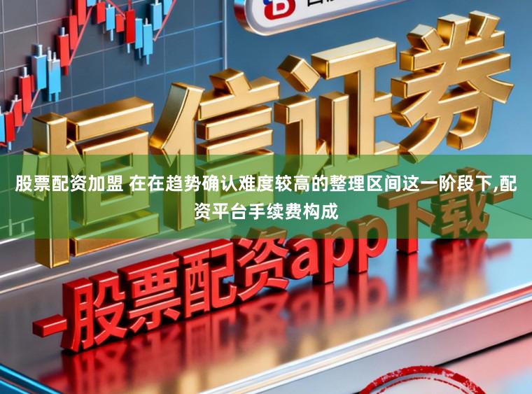 股票配资加盟 在在趋势确认难度较高的整理区间这一阶段下，配资平台手续费构成