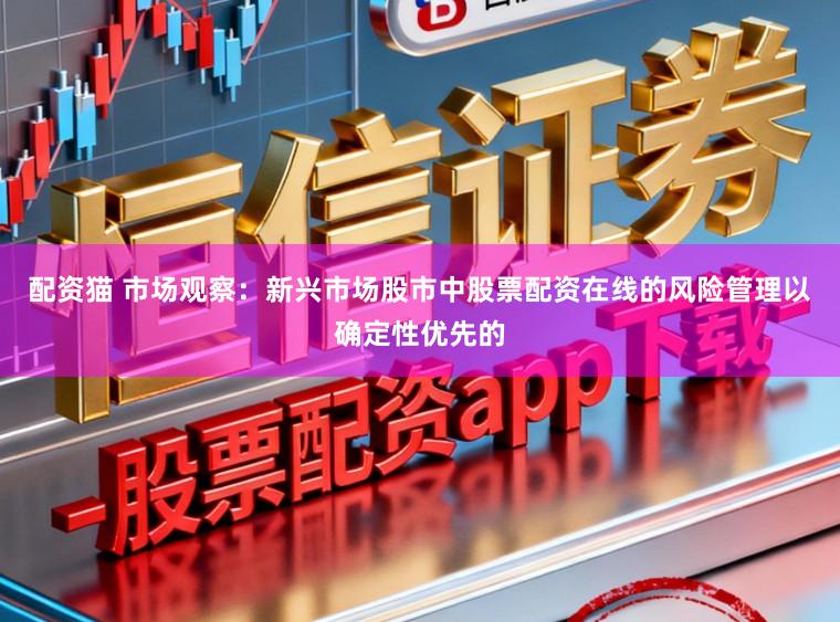 配资猫 市场观察：新兴市场股市中股票配资在线的风险管理以确定性优先的