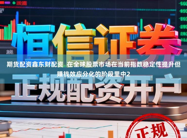 期货配资鑫东财配资  在全球股票市场在当前指数稳定性提升但赚钱效应分化的阶段里中2