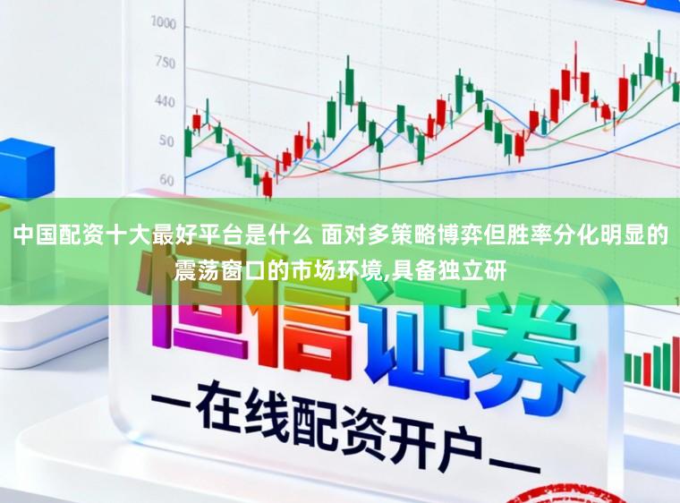 中国配资十大最好平台是什么 面对多策略博弈但胜率分化明显的震荡窗口的市场环境，具备独立研