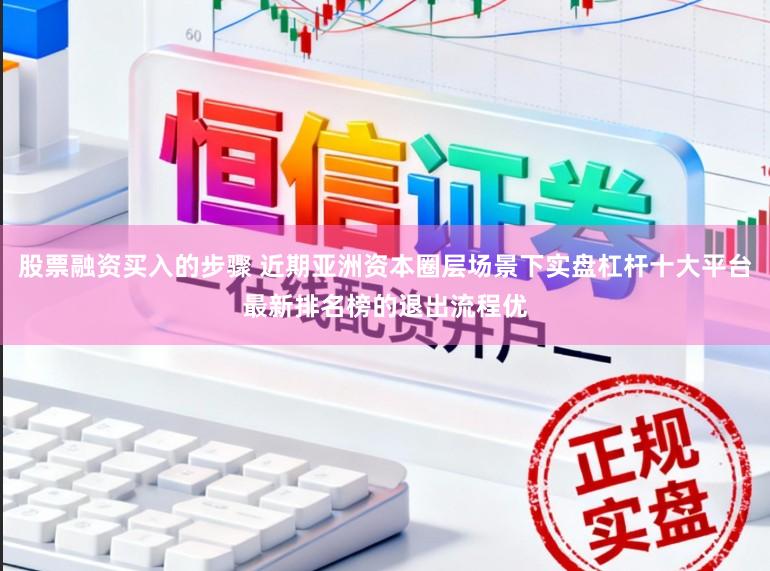 股票融资买入的步骤 近期亚洲资本圈层场景下实盘杠杆十大平台最新排名榜的退出流程优