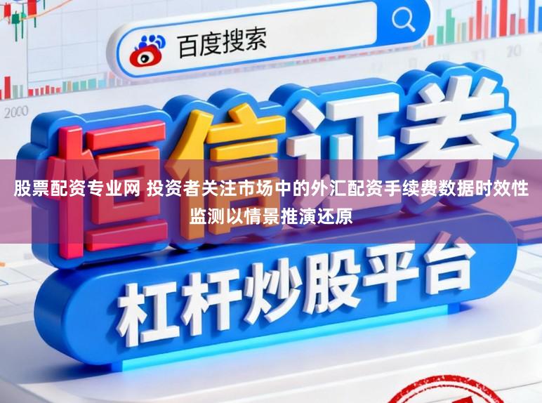 股票配资专业网 投资者关注市场中的外汇配资手续费数据时效性监测以情景推演还原