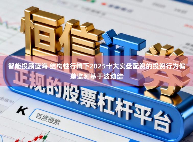 智能投顾蓝海 结构性行情下2025十大实盘配资的投资行为偏差监测基于波动结