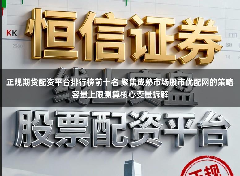 正规期货配资平台排行榜前十名 聚焦成熟市场股市优配网的策略容量上限测算核心变量拆解
