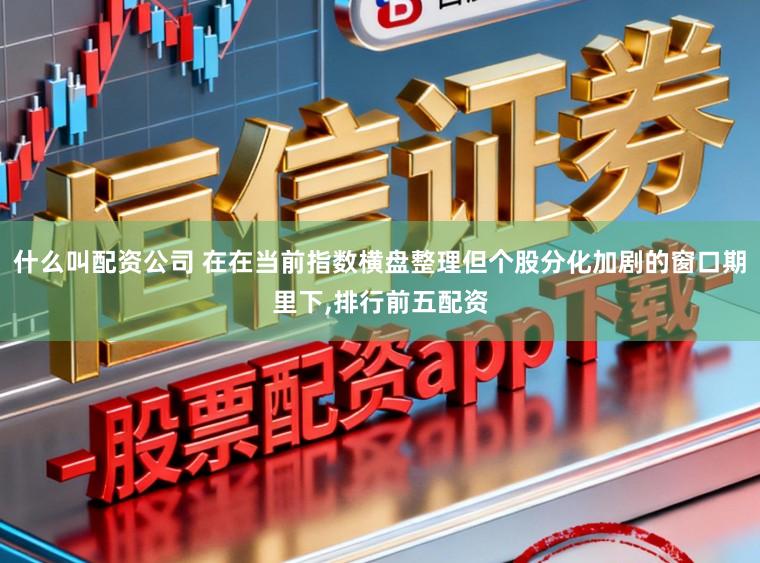 什么叫配资公司 在在当前指数横盘整理但个股分化加剧的窗口期里下，排行前五配资