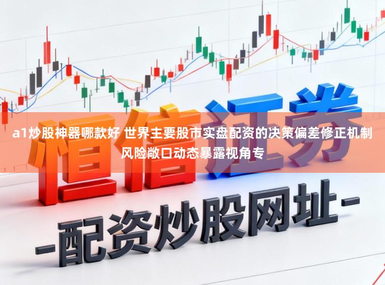 a1炒股神器哪款好 世界主要股市实盘配资的决策偏差修正机制风险敞口动态暴露视角专