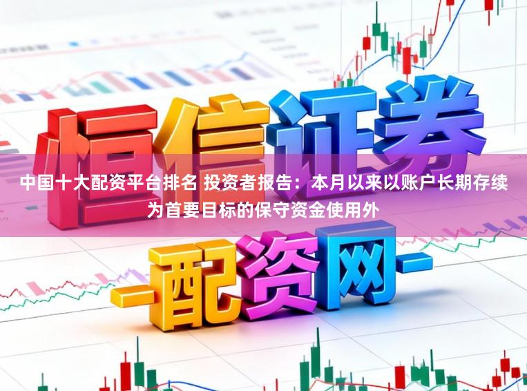 中国十大配资平台排名 投资者报告：本月以来以账户长期存续为首要目标的保守资金使用外