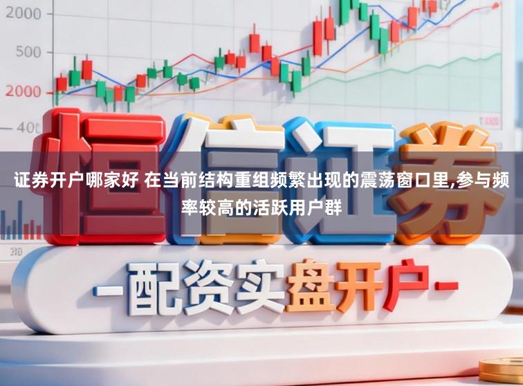 证券开户哪家好 在当前结构重组频繁出现的震荡窗口里，参与频率较高的活跃用户群