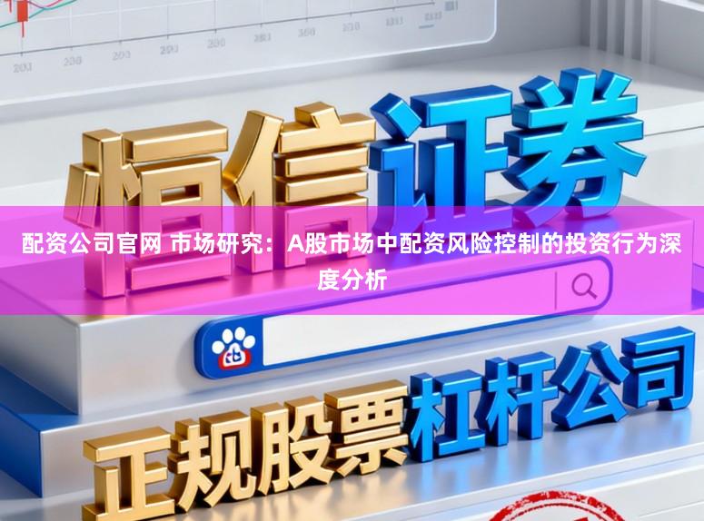 配资公司官网 市场研究：A股市场中配资风险控制的投资行为深度分析