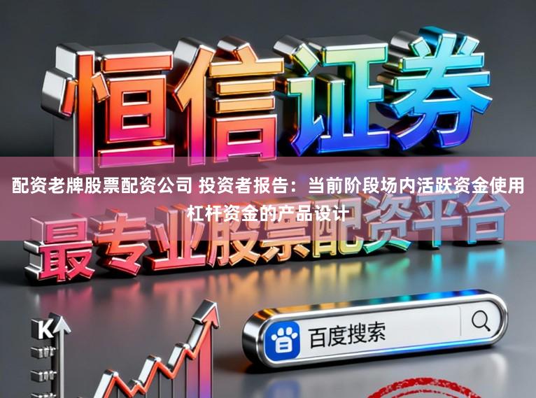配资老牌股票配资公司 投资者报告：当前阶段场内活跃资金使用杠杆资金的产品设计