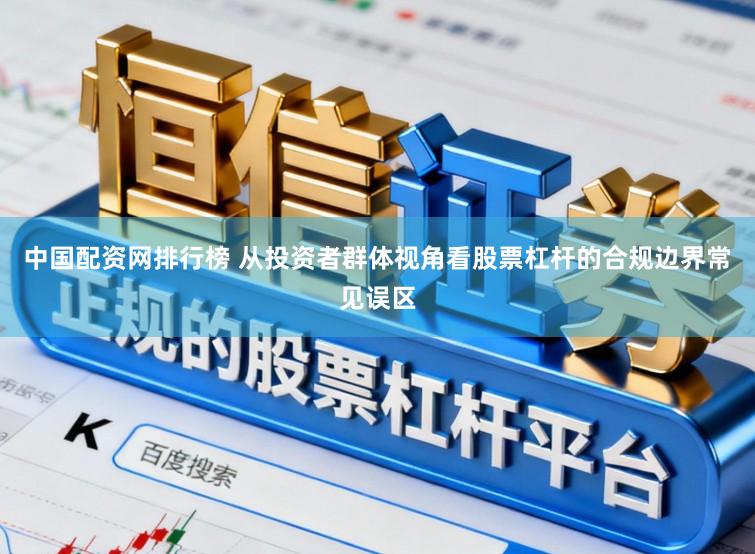 中国配资网排行榜 从投资者群体视角看股票杠杆的合规边界常见误区