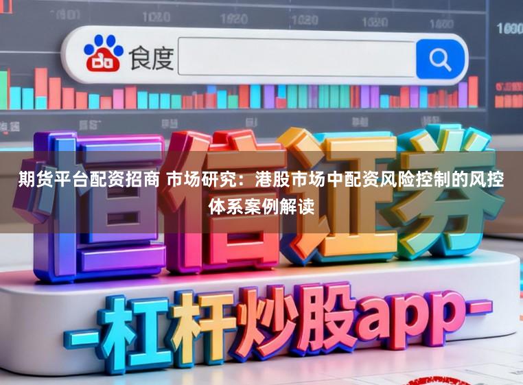 期货平台配资招商 市场研究:港股市场中配资风险控制的风控体系案例解读