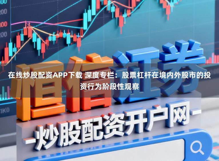 在线炒股配资APP下载 深度专栏:股票杠杆在境内外股市的投资行为阶段性观察