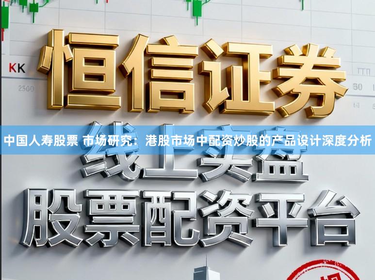 中国人寿股票 市场研究：港股市场中配资炒股的产品设计深度分析