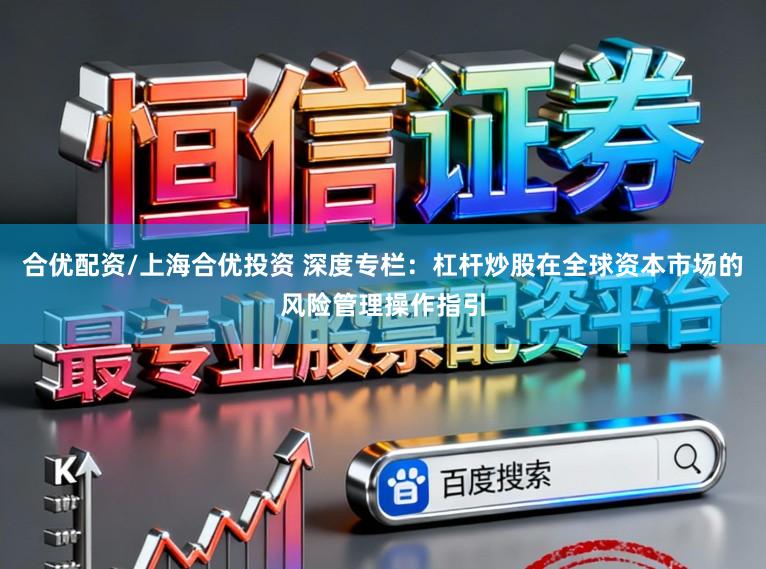 合优配资/上海合优投资 深度专栏：杠杆炒股在全球资本市场的风险管理操作指引