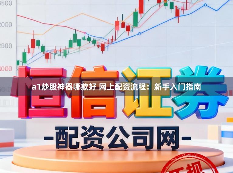 a1炒股神器哪款好 网上配资流程：新手入门指南