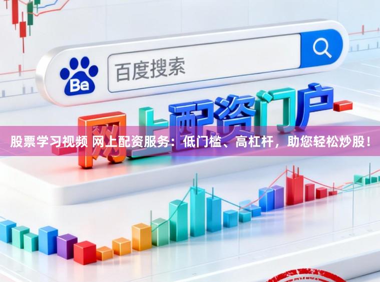 股票学习视频 网上配资服务：低门槛、高杠杆，助您轻松炒股！
