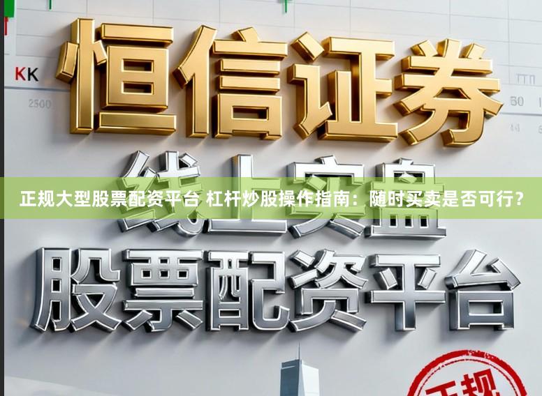 正规大型股票配资平台 杠杆炒股操作指南：随时买卖是否可行？