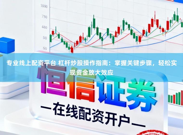 专业线上配资平台 杠杆炒股操作指南：掌握关键步骤，轻松实现资金放大效应