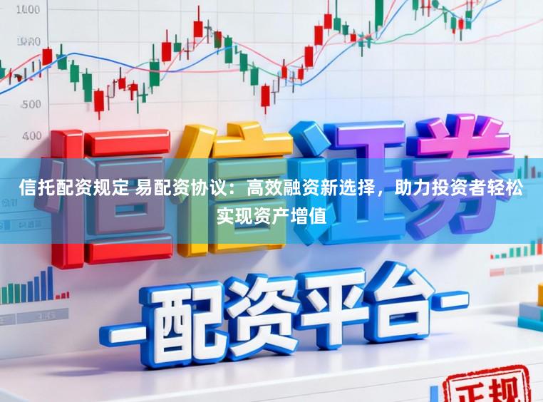 信托配资规定 易配资协议:高效融资新选择,助力投资者轻松实现资产增值