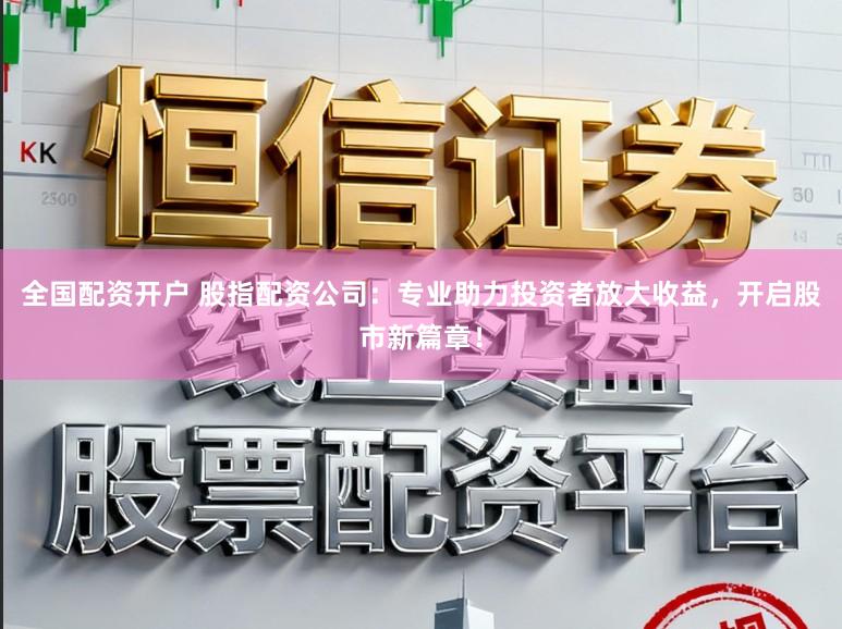 全国配资开户 股指配资公司：专业助力投资者放大收益，开启股市新篇章！