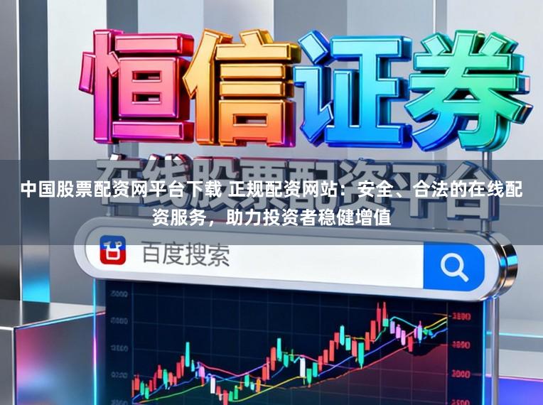 中国股票配资网平台下载 正规配资网站：安全、合法的在线配资服务，助力投资者稳健增值