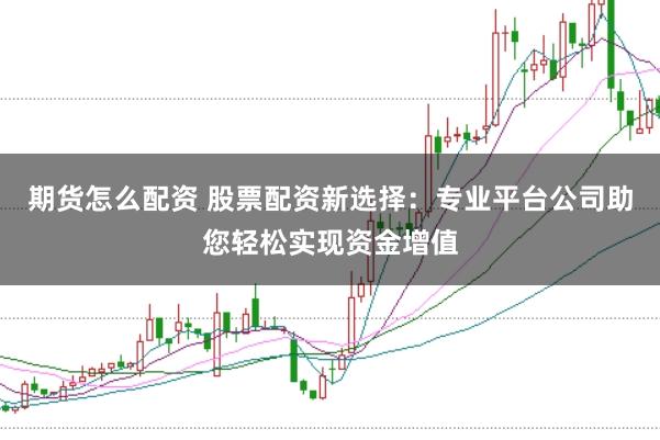 期货怎么配资 股票配资新选择:专业平台公司助您轻松实现资金增值