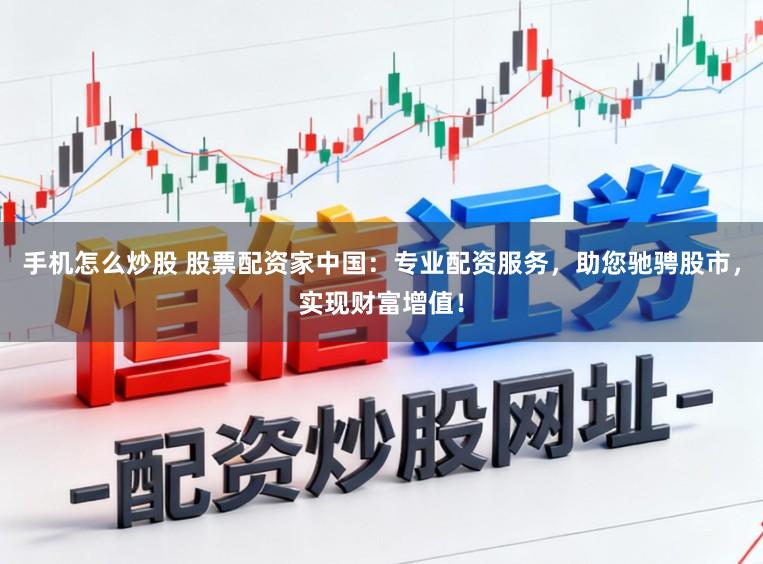 手机怎么炒股 股票配资家中国：专业配资服务，助您驰骋股市，实现财富增值！