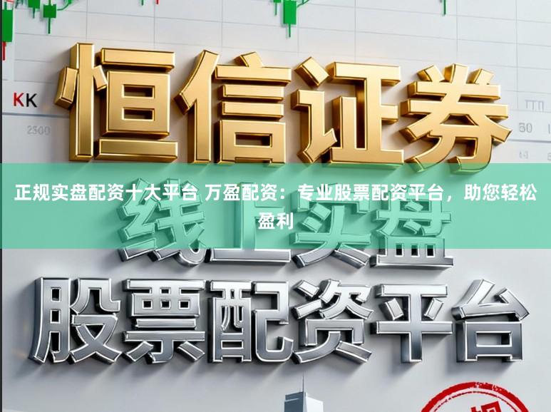 正规实盘配资十大平台 万盈配资：专业股票配资平台，助您轻松盈利