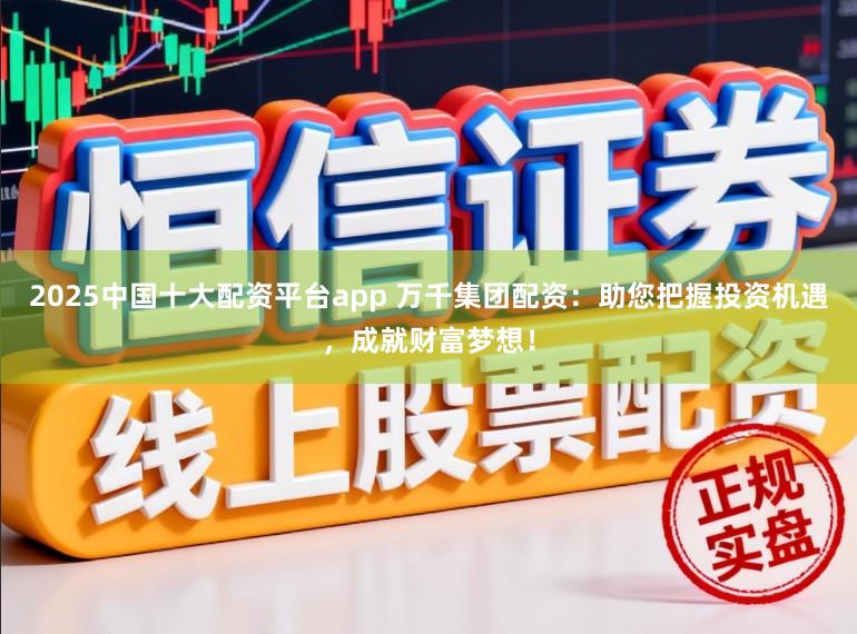 2025中国十大配资平台app 万千集团配资：助您把握投资机遇，成就财富梦想！
