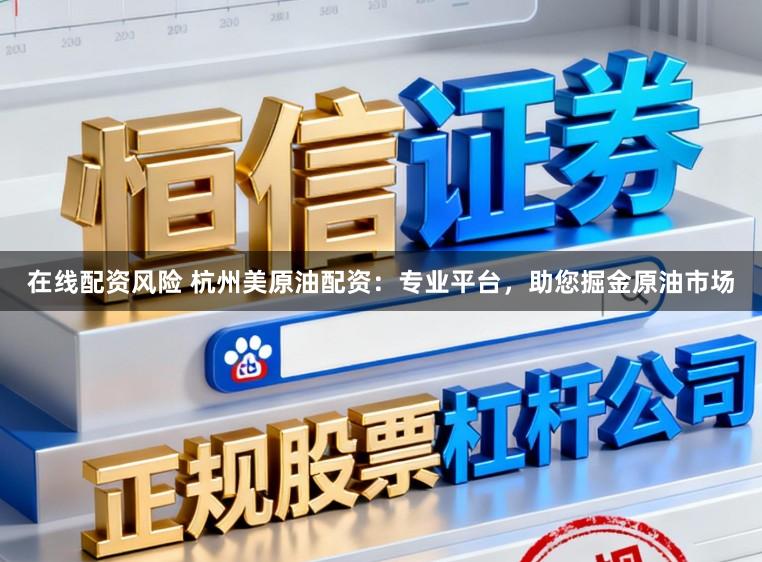 在线配资风险 杭州美原油配资：专业平台，助您掘金原油市场