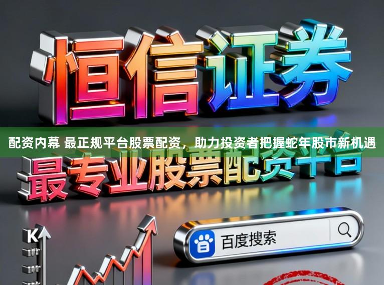 配资内幕 最正规平台股票配资，助力投资者把握蛇年股市新机遇