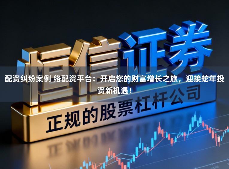 配资纠纷案例 络配资平台:开启您的财富增长之旅,迎接蛇年投资新机遇!