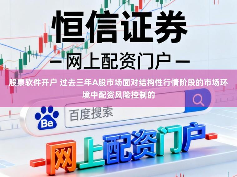 股票软件开户 过去三年A股市场面对结构性行情阶段的市场环境中配资风险控制的