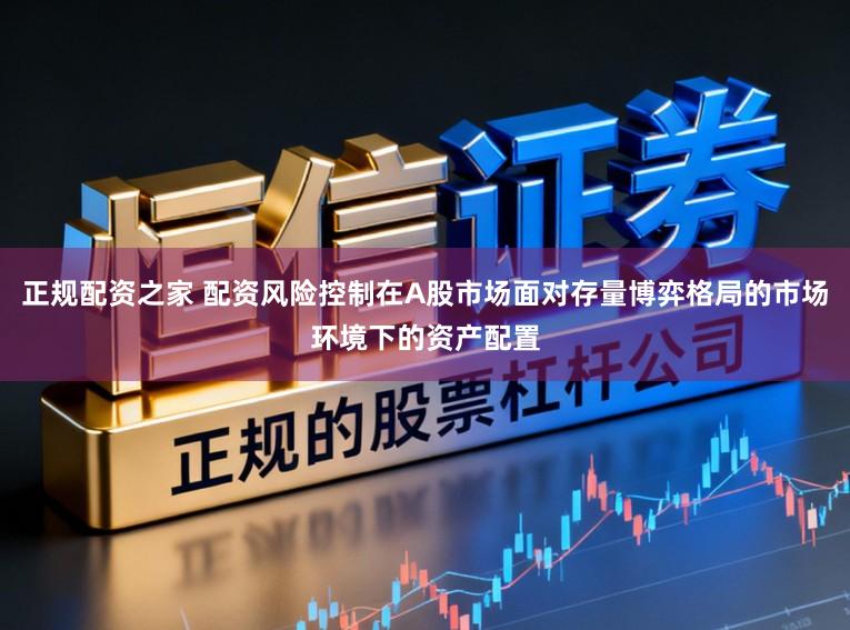 正规配资之家 配资风险控制在A股市场面对存量博弈格局的市场环境下的资产配置