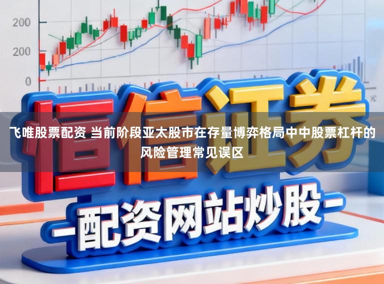 飞唯股票配资 当前阶段亚太股市在存量博弈格局中中股票杠杆的风险管理常见误区
