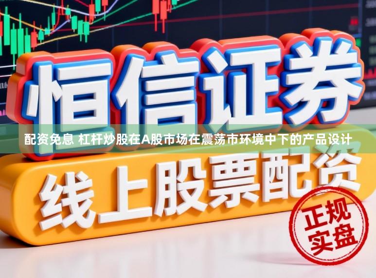 配资免息 杠杆炒股在A股市场在震荡市环境中下的产品设计