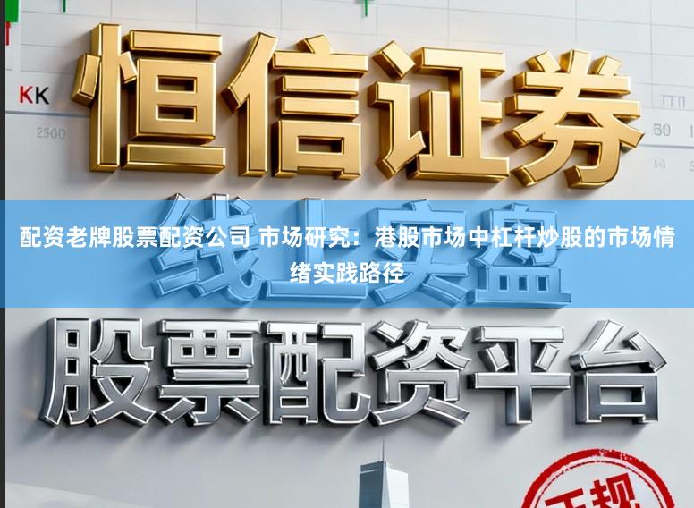 配资老牌股票配资公司 市场研究:港股市场中杠杆炒股的市场情绪实践路径