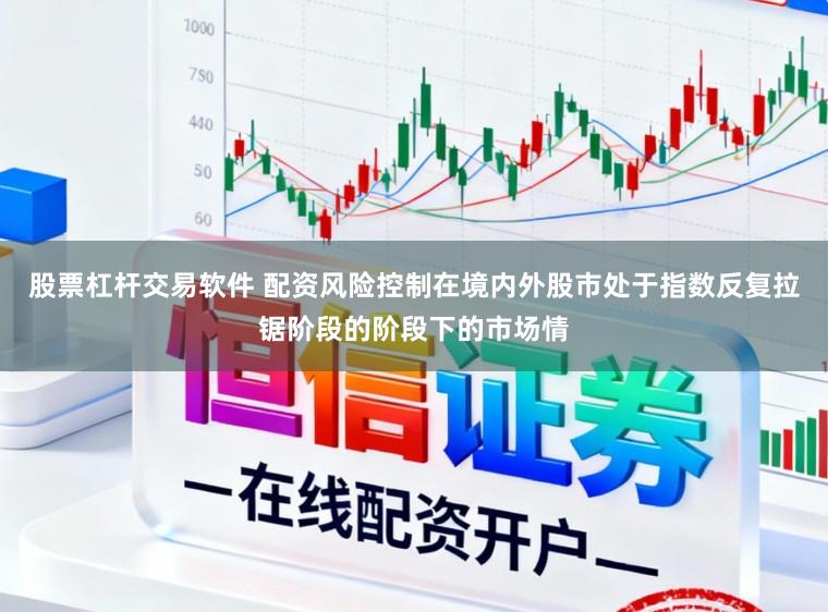 股票杠杆交易软件 配资风险控制在境内外股市处于指数反复拉锯阶段的阶段下的市场情