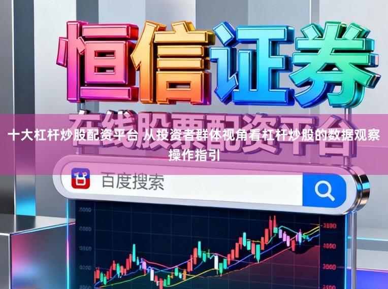 十大杠杆炒股配资平台 从投资者群体视角看杠杆炒股的数据观察操作指引