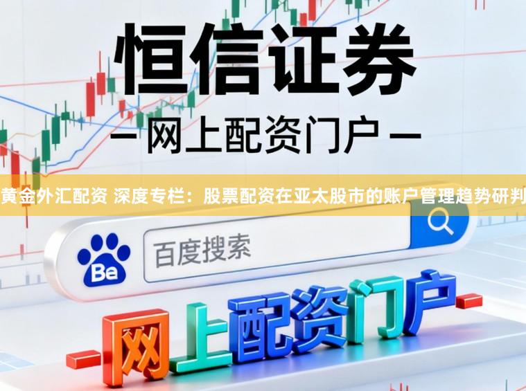 黄金外汇配资 深度专栏：股票配资在亚太股市的账户管理趋势研判