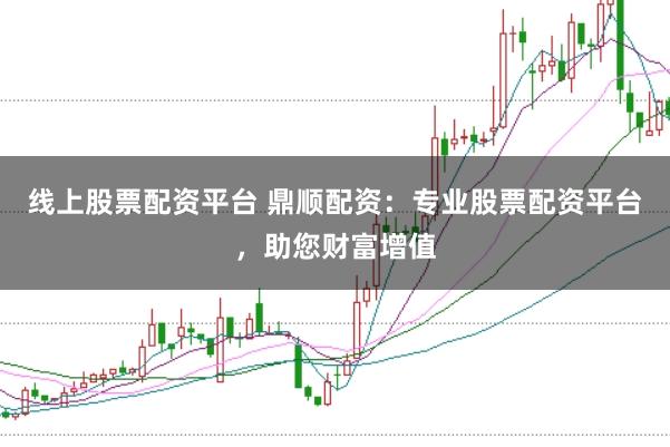 线上股票配资平台 鼎顺配资:专业股票配资平台,助您财富增值