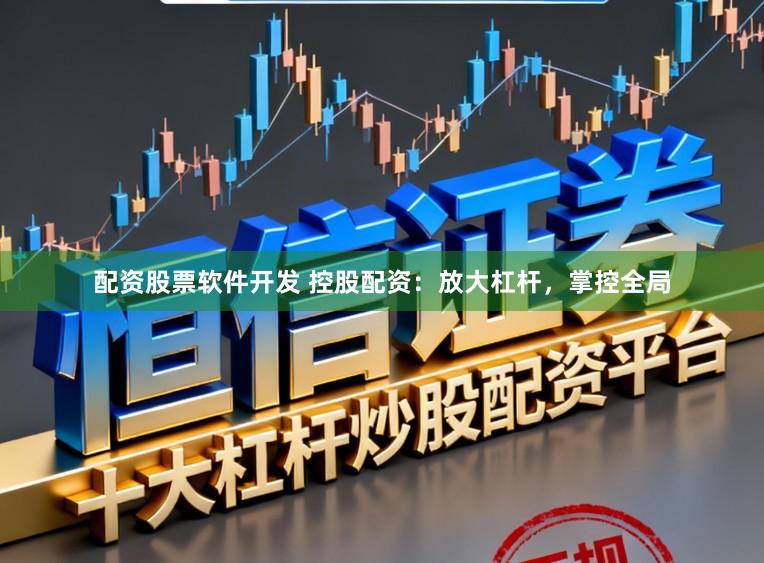 配资股票软件开发 控股配资：放大杠杆，掌控全局